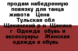 продам набедренную повязку для танца живота › Цена ­ 400 - Тульская обл., Щекинский р-н, Щекино г. Одежда, обувь и аксессуары » Женская одежда и обувь   